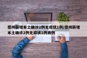 德州新增本土确诊2例无症状1例/德州新增本土确诊2例无症状1例病例