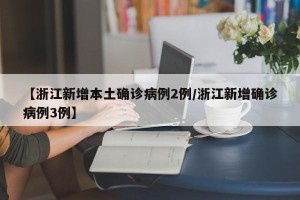 【浙江新增本土确诊病例2例/浙江新增确诊病例3例】