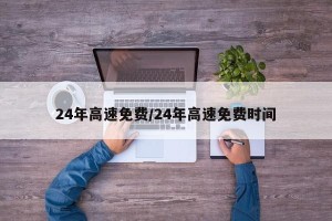 24年高速免费/24年高速免费时间