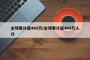 全球累计超460万/全球累计超460万人口