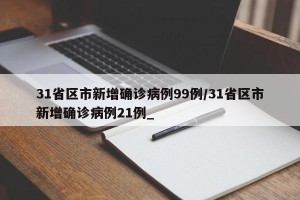 31省区市新增确诊病例99例/31省区市新增确诊病例21例_