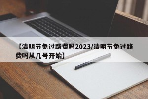 【清明节免过路费吗2023/清明节免过路费吗从几号开始】