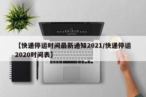 【快递停运时间最新通知2021/快递停运2020时间表】