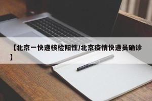 【北京一快递核检阳性/北京疫情快递员确诊】